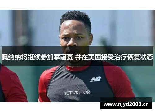 奥纳纳将继续参加季前赛 并在美国接受治疗恢复状态